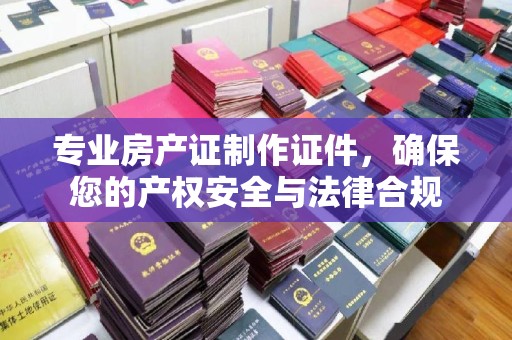马边专业房产证制作证件，确保您的产权安全与法律合规