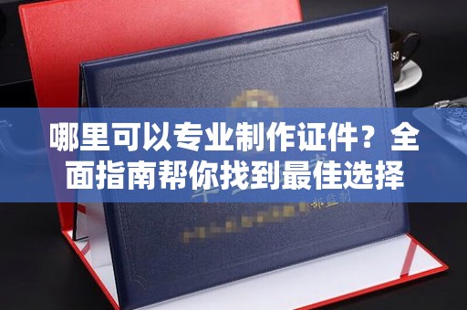 马边哪里可以专业制作证件？全面指南帮你找到最佳选择
