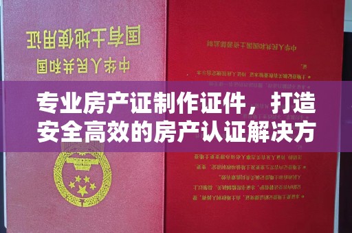 马边专业房产证制作证件，打造安全高效的房产认证解决方案