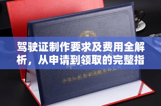 马边驾驶证制作要求及费用全解析，从申请到领取的完整指南