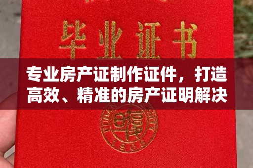 马边专业房产证制作证件，打造高效、精准的房产证明解决方案