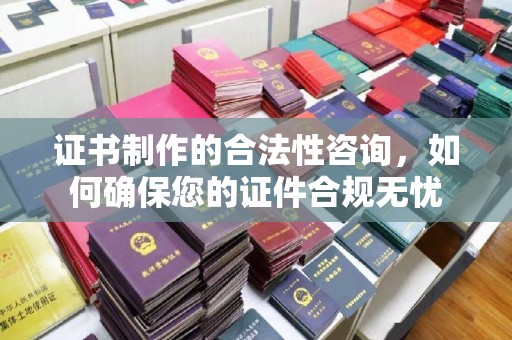 马边证书制作的合法性咨询，如何确保您的证件合规无忧
