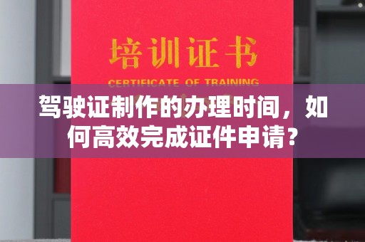 马边驾驶证制作的办理时间，如何高效完成证件申请？