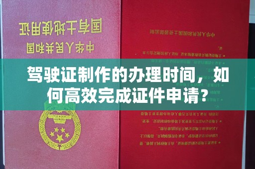 马边驾驶证制作的办理时间，如何高效完成证件申请？