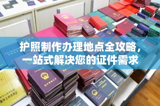 马边护照制作办理地点全攻略，一站式解决您的证件需求