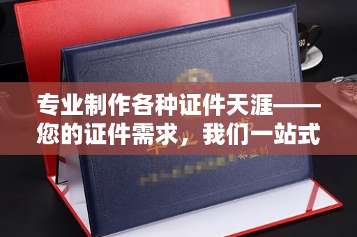 马边专业制作各种证件天涯——您的证件需求，我们一站式解决